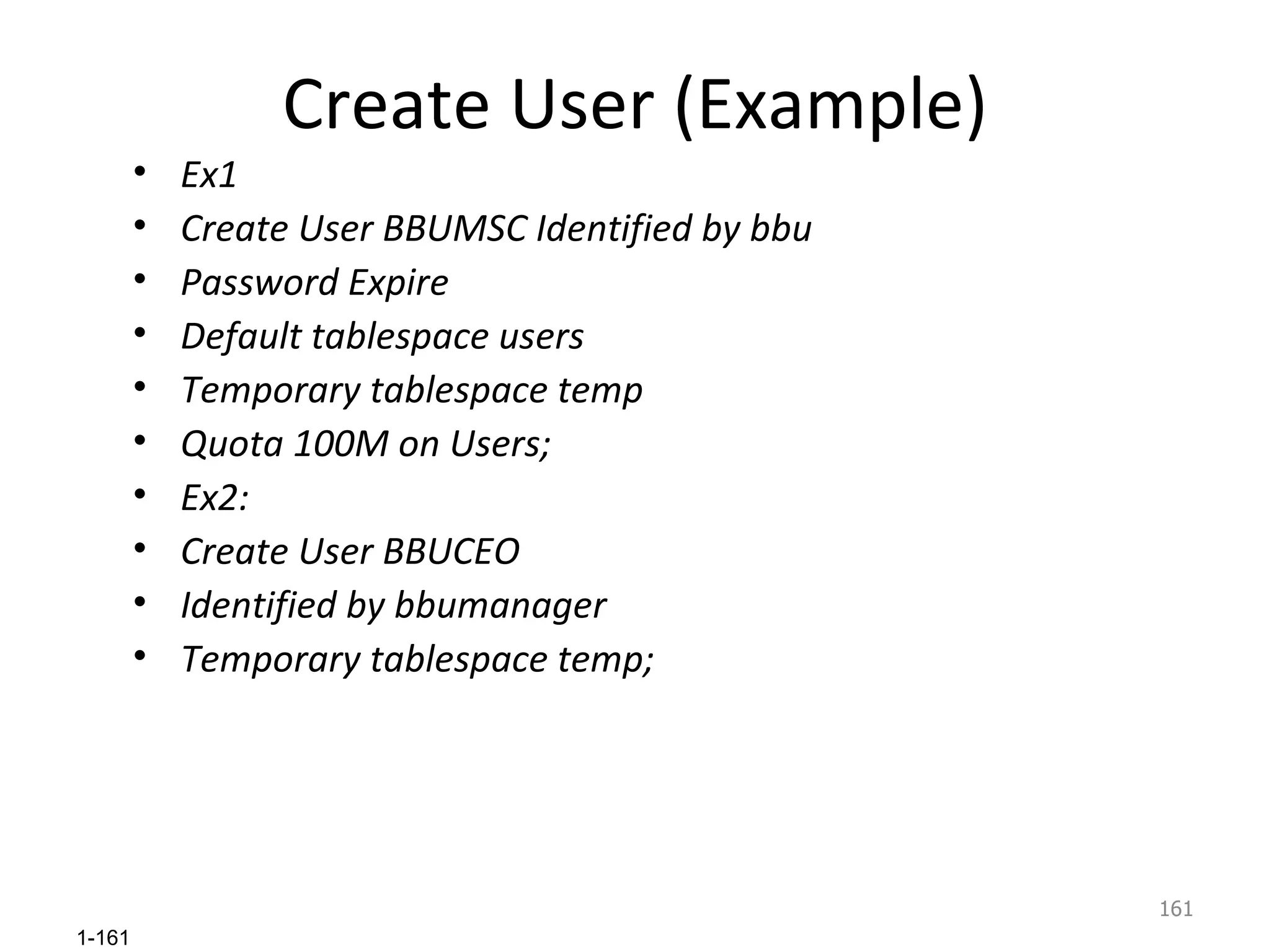 Create User (Example) Ex1 Create User BBUMSC Identified by bbu Password Expire Default tablespace users Temporary tablespace temp Quota 100M on Users; Ex2: Create User BBUCEO Identified by bbumanager Temporary tablespace temp; 