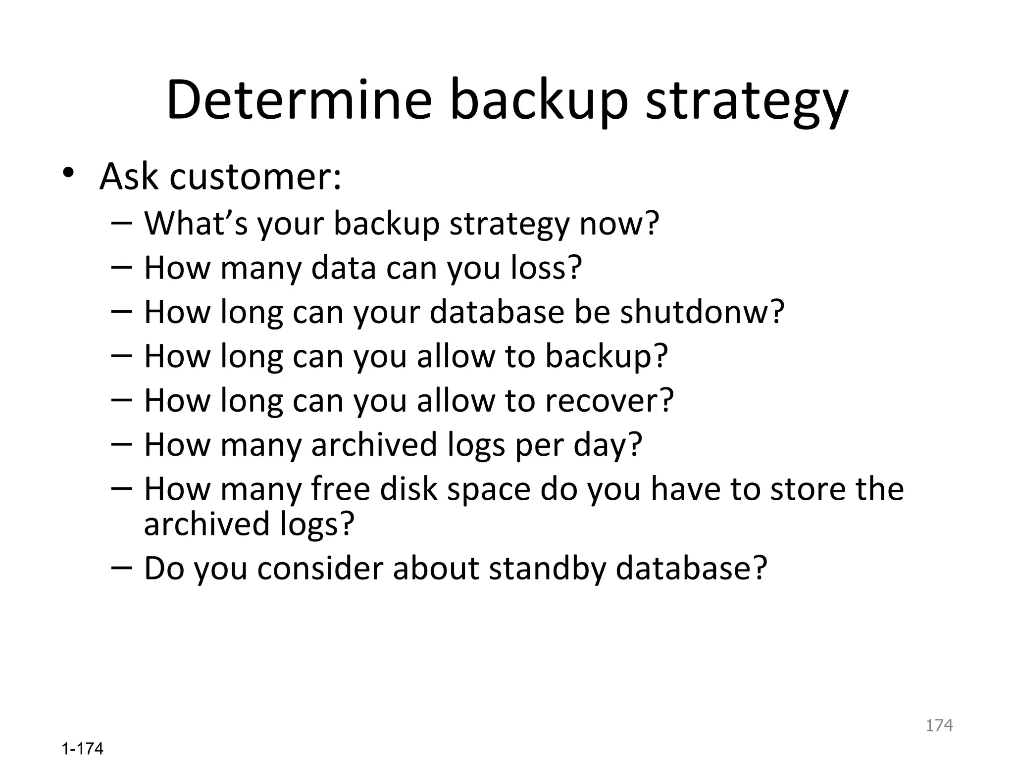 Determine backup strategy Ask customer: What’s your backup strategy now? How many data can you loss? How long can your database be shutdonw? How long can you allow to backup? How long can you allow to recover? How many archived logs per day? How many free disk space do you have to store the archived logs? Do you consider about standby database? 