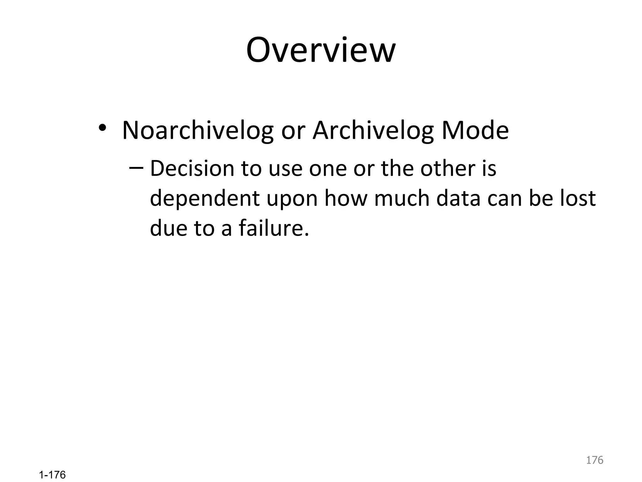 Overview Noarchivelog or Archivelog Mode Decision to use one or the other is dependent upon how much data can be lost due to a failure. 