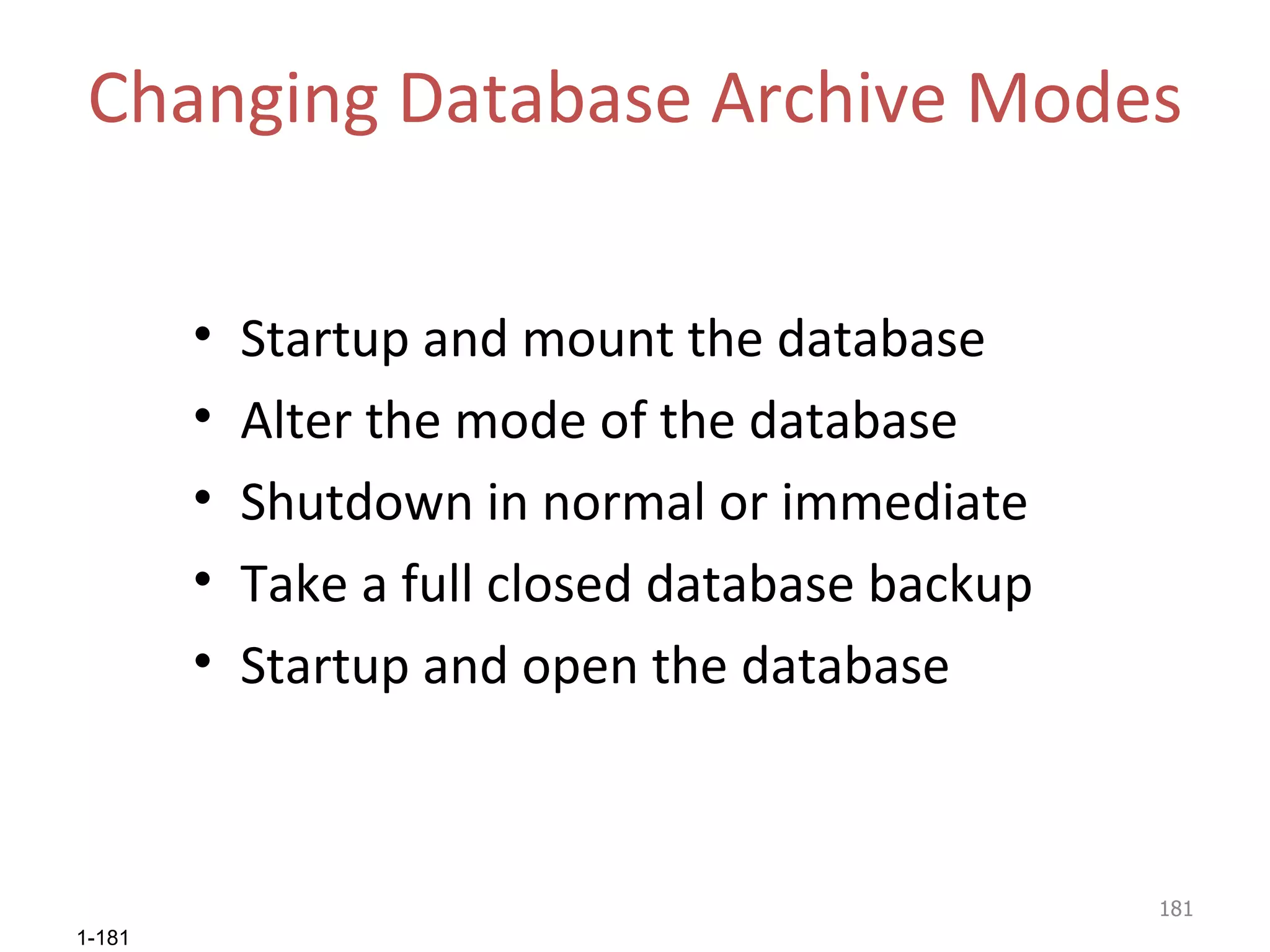 Changing Database Archive Modes Startup and mount the database Alter the mode of the database Shutdown in normal or immediate Take a full closed database backup Startup and open the database 
