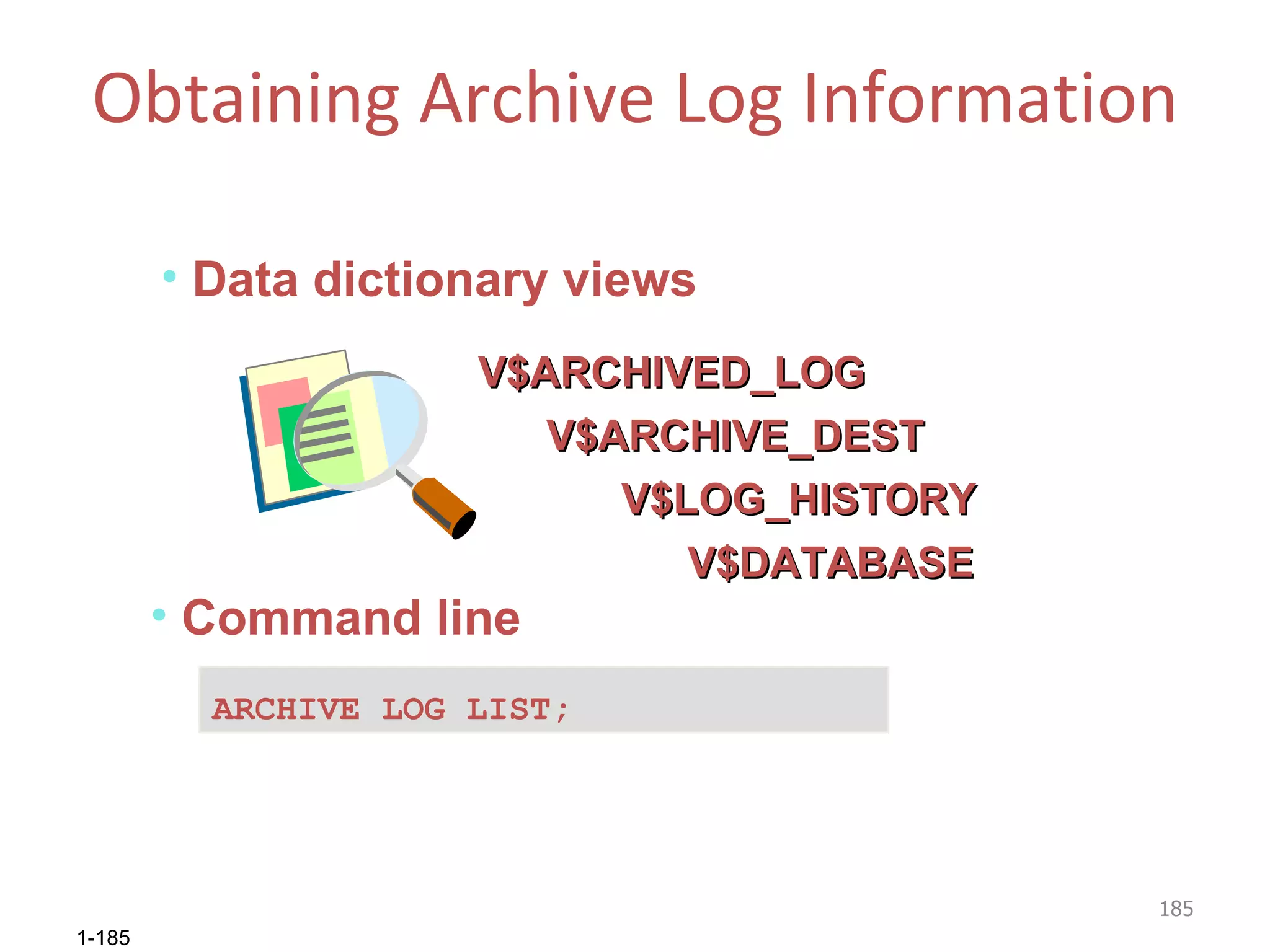 Obtaining Archive Log Information V$ARCHIVE_DEST V$ARCHIVED_LOG V$LOG_HISTORY Data dictionary views Command line ARCHIVE LOG LIST; V$DATABASE 