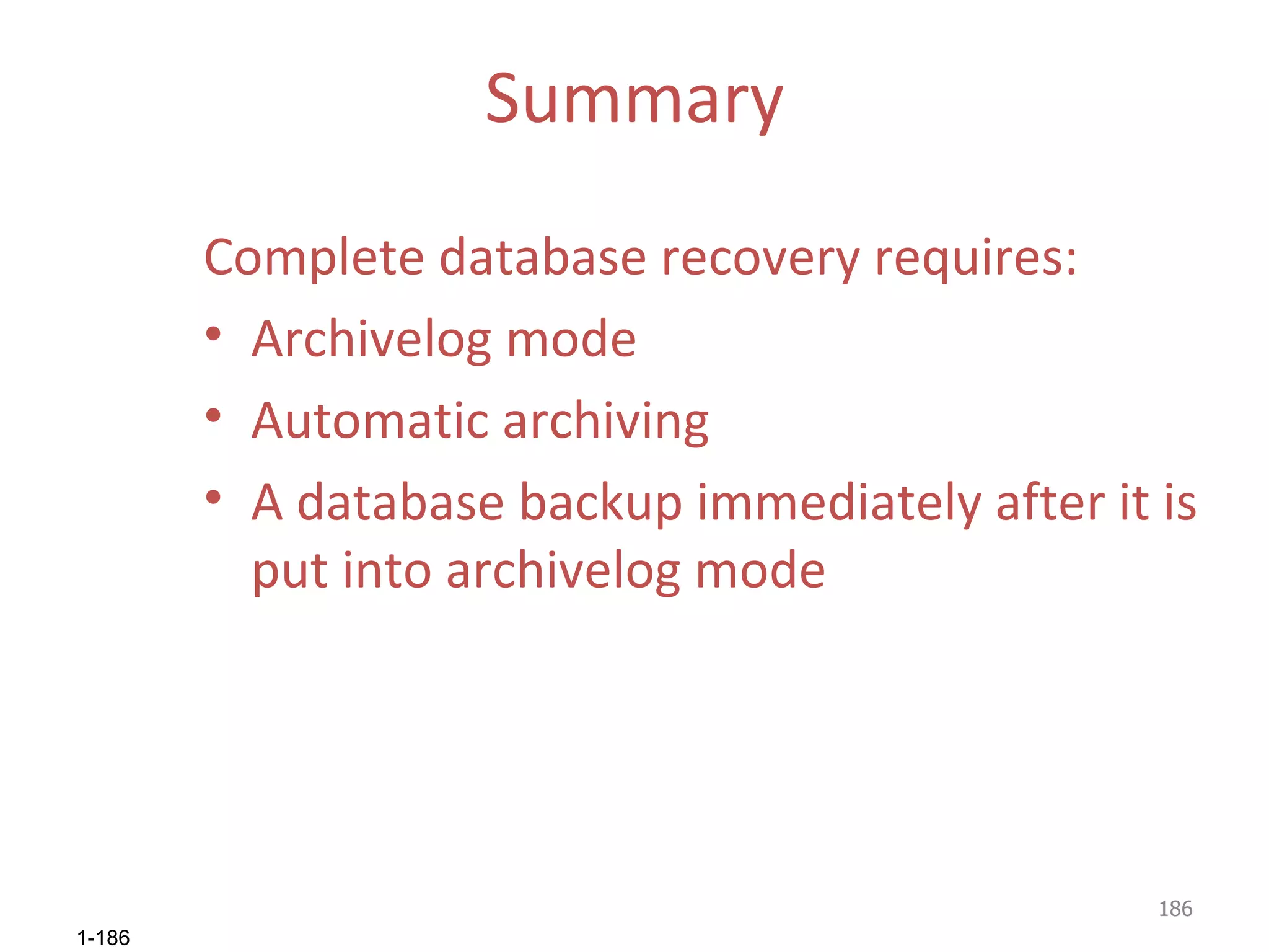 Summary Complete database recovery requires: Archivelog mode Automatic archiving A database backup immediately after it is put into archivelog mode 