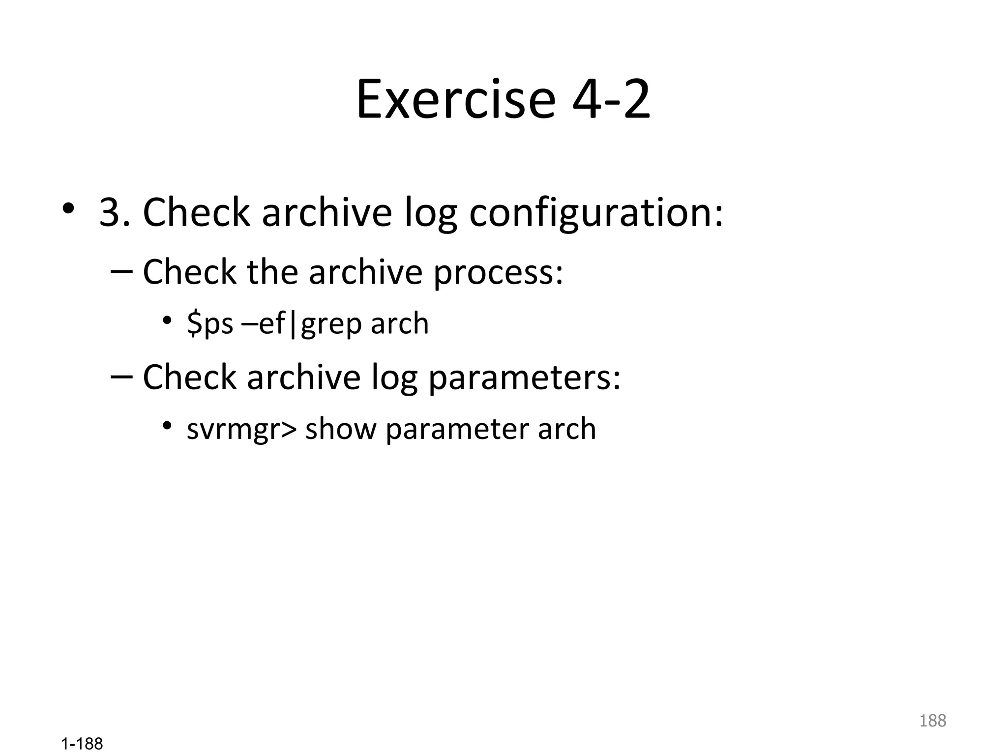 Exercise 4-2 3. Check archive log configuration: Check the archive process: $ps –ef|grep arch Check archive log parameters: svrmgr> show parameter arch 
