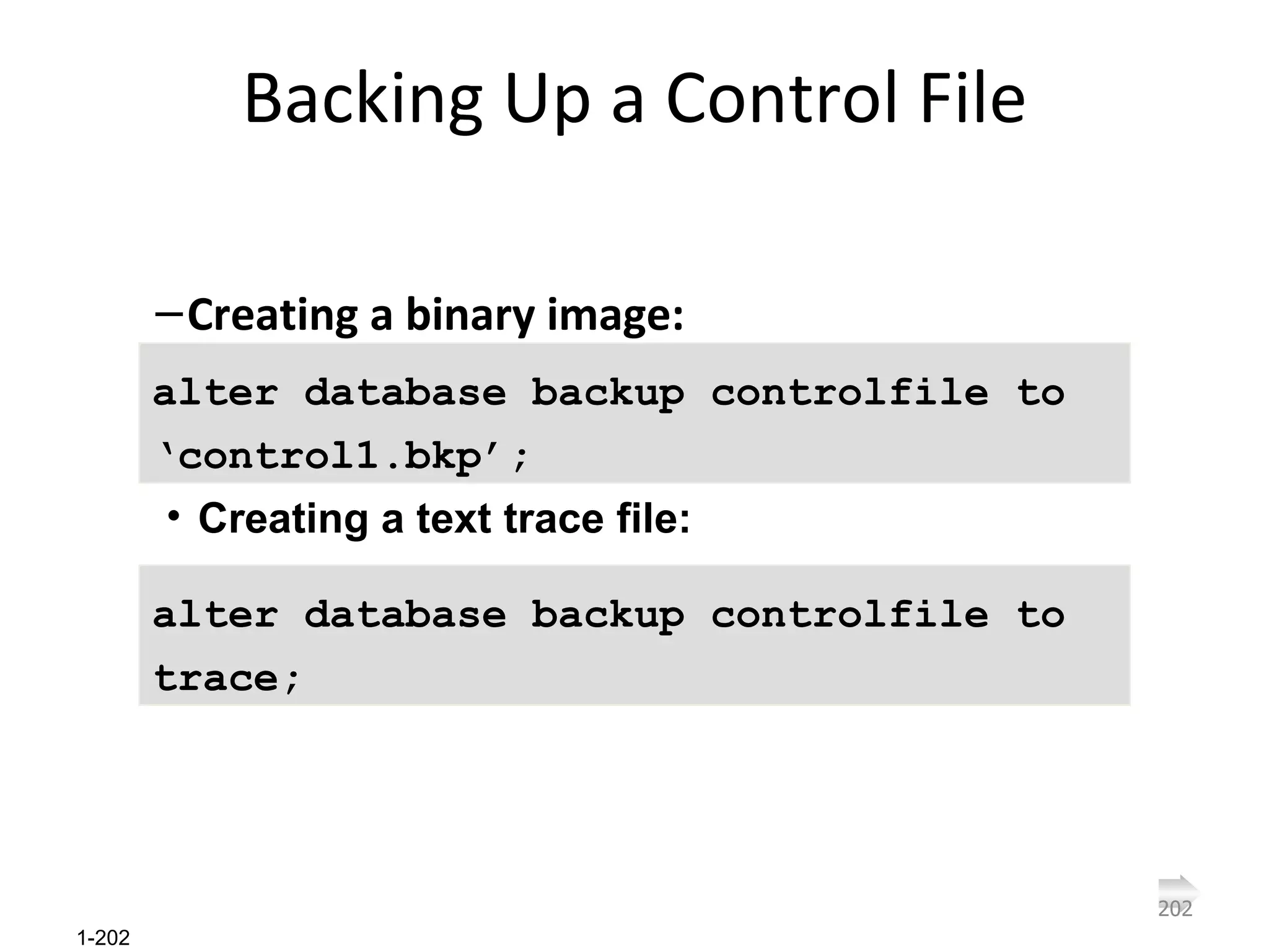 Backing Up a Control File Creating a binary image: alter database backup controlfile to ‘control1.bkp’; Creating a text trace file: alter database backup controlfile to trace; 
