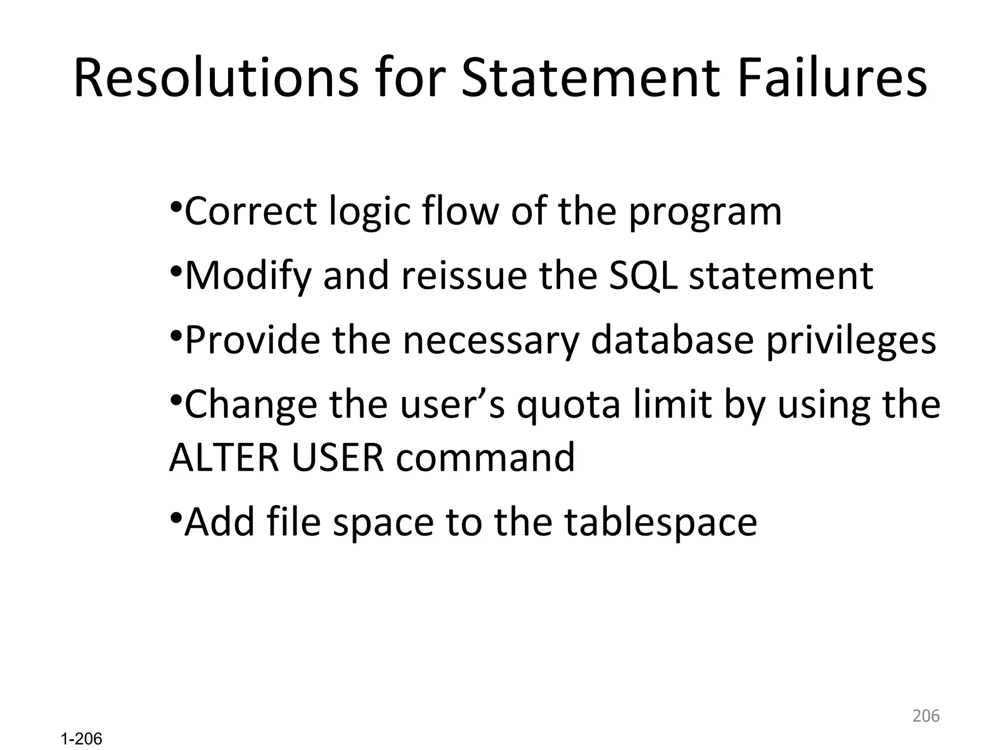 Resolutions for Statement Failures Correct logic flow of the program Modify and reissue the SQL statement Provide the necessary database privileges Change the user’s quota limit by using the ALTER USER command Add file space to the tablespace 
