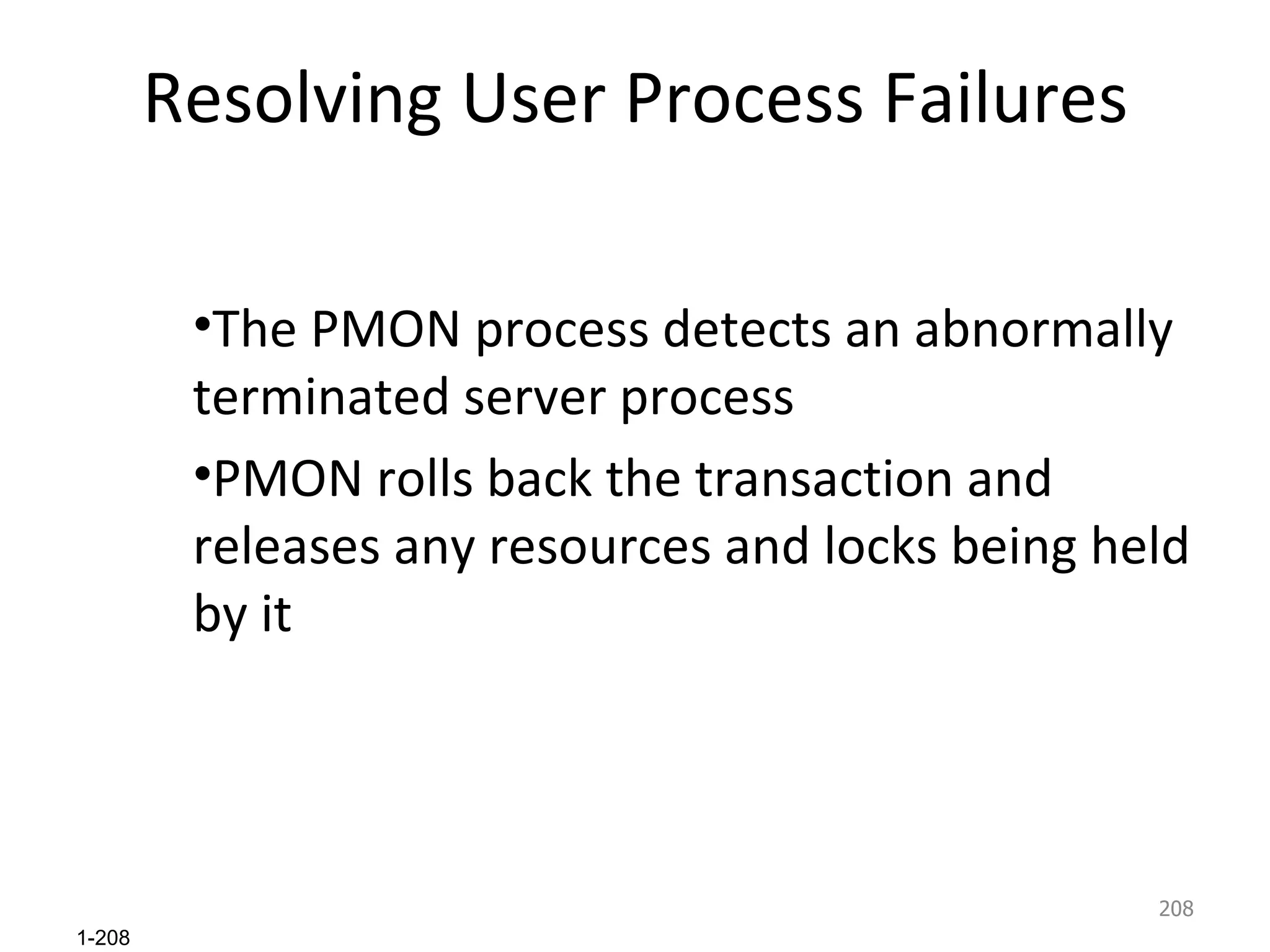 Resolving User Process Failures The PMON process detects an abnormally terminated server process PMON rolls back the transaction and releases any resources and locks being held by it 