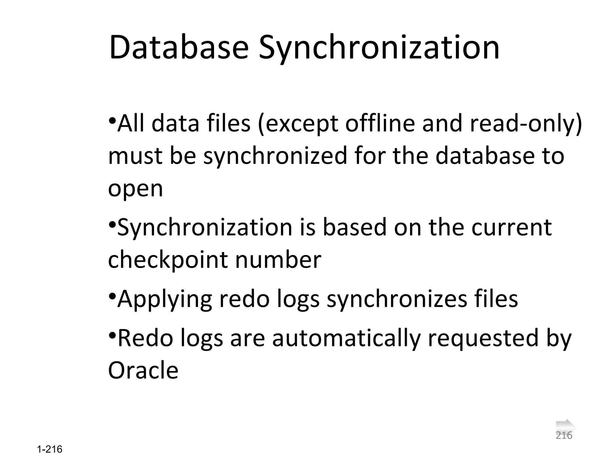 Database Synchronization All data files (except offline and read-only) must be synchronized for the database to open Synchronization is based on the current checkpoint number Applying redo logs synchronizes files Redo logs are automatically requested by Oracle 