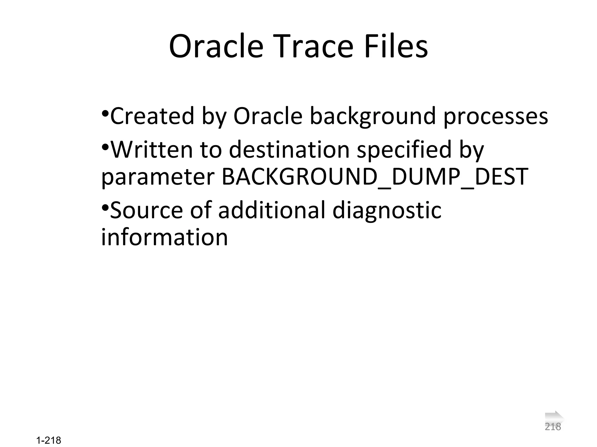 Oracle Trace Files Created by Oracle background processes Written to destination specified by parameter BACKGROUND_DUMP_DEST Source of additional diagnostic information 