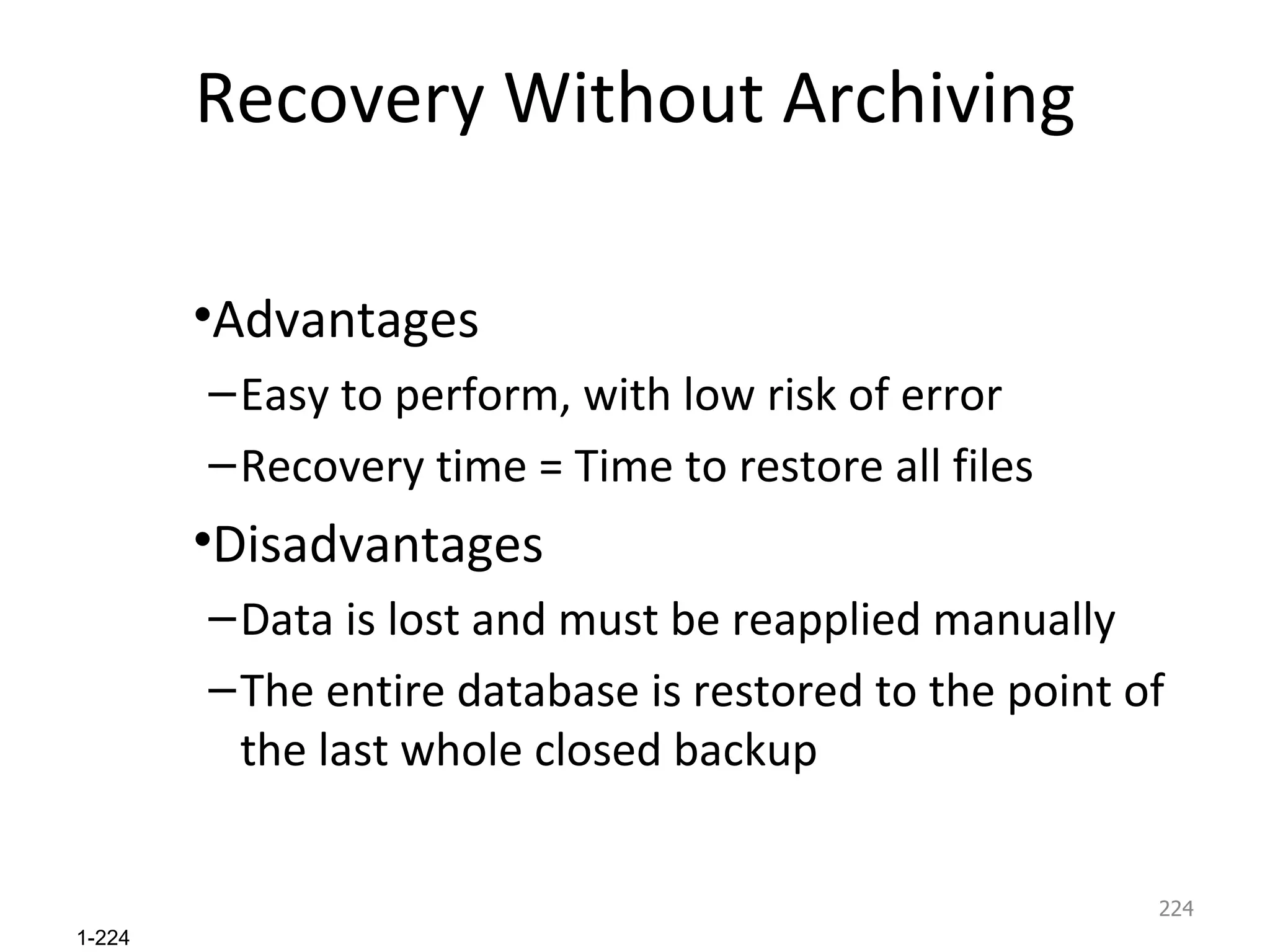 Recovery Without Archiving Advantages Easy to perform, with low risk of error Recovery time = Time to restore all files Disadvantages Data is lost and must be reapplied manually The entire database is restored to the point of the last whole closed backup 