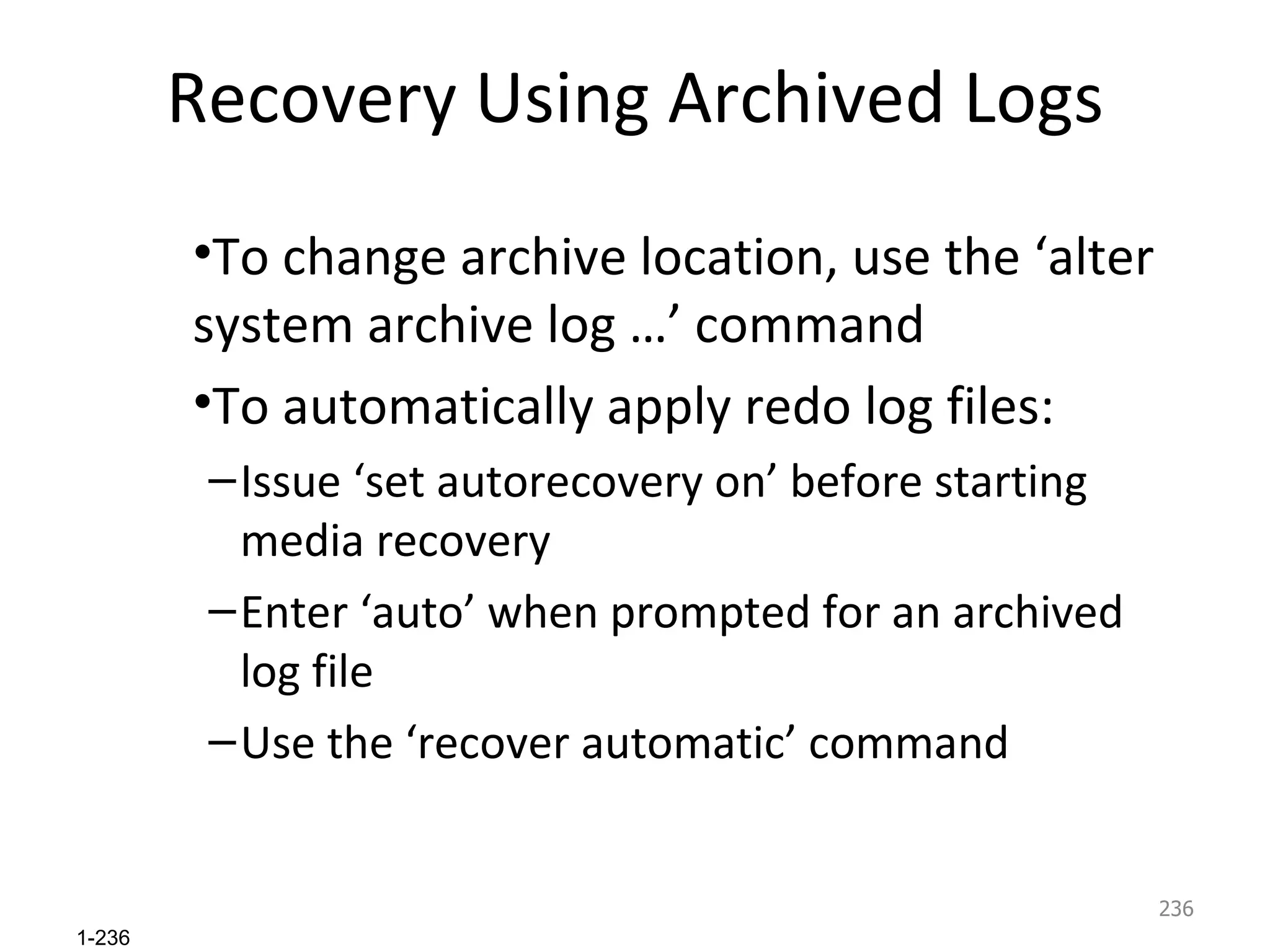 Recovery Using Archived Logs To change archive location, use the ‘alter system archive log …’ command To automatically apply redo log files: Issue ‘set autorecovery on’ before starting media recovery Enter ‘auto’ when prompted for an archived log file Use the ‘recover automatic’ command 