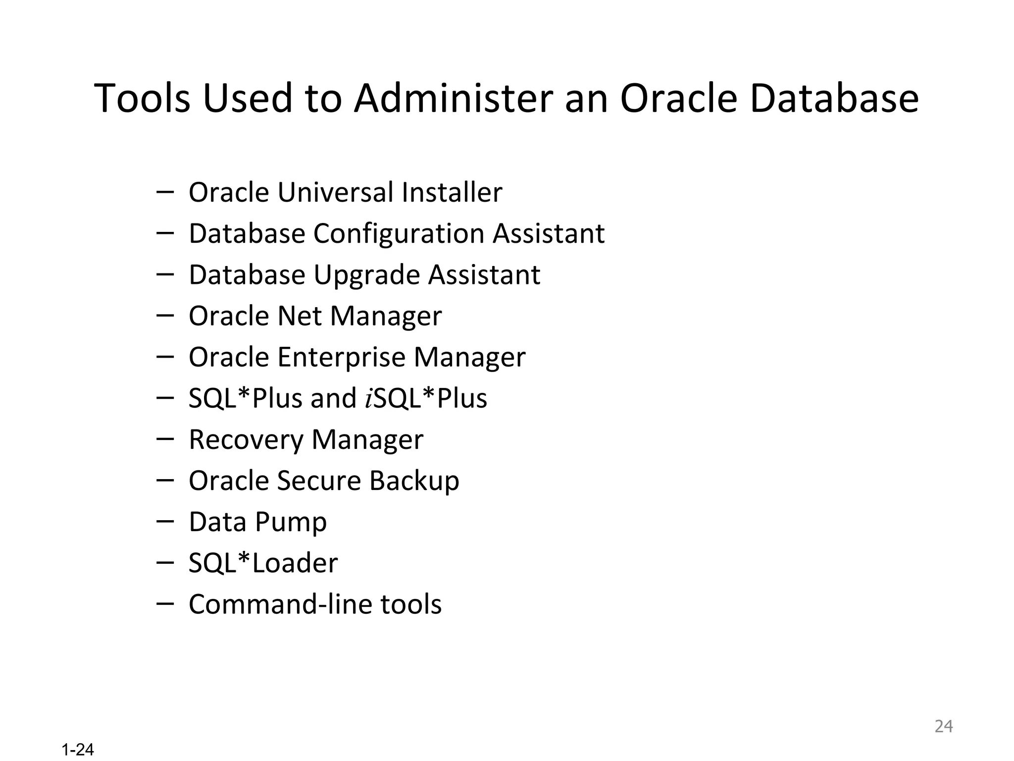 Tools Used to Administer an Oracle Database Oracle Universal Installer Database Configuration Assistant Database Upgrade Assistant Oracle Net Manager Oracle Enterprise Manager SQL*Plus and  i SQL*Plus Recovery Manager  Oracle Secure Backup Data Pump SQL*Loader Command-line tools 