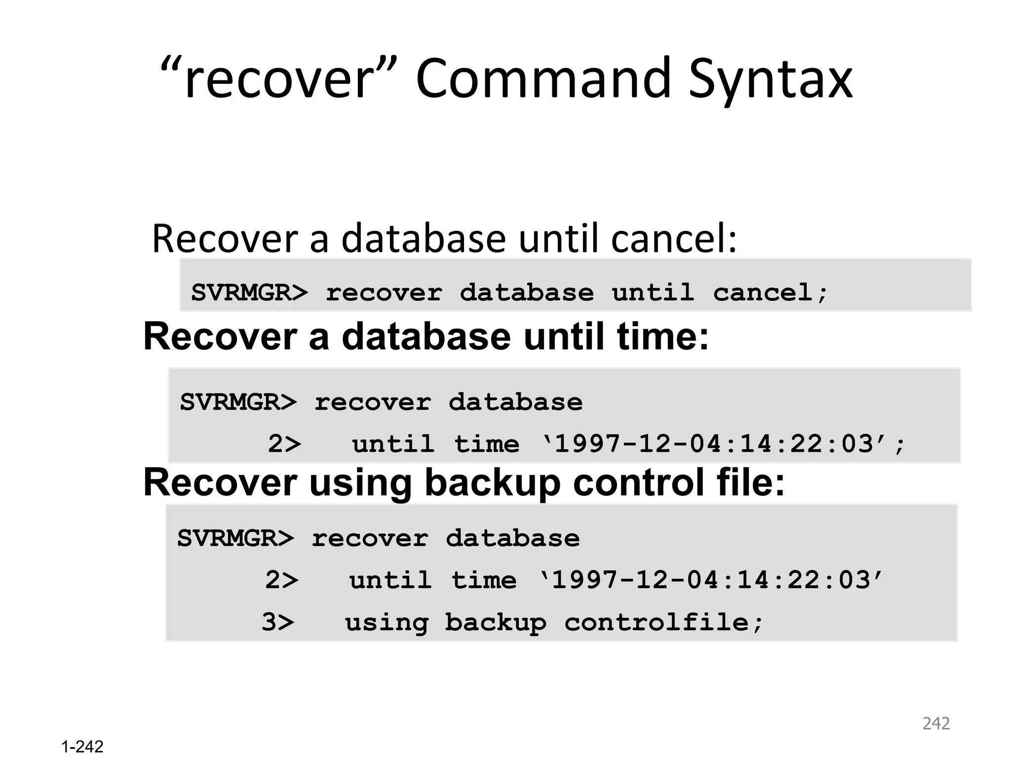 “ recover” Command Syntax Recover a database until cancel:  SVRMGR> recover database until cancel; SVRMGR> recover database 2>  until time ‘1997-12-04:14:22:03’; Recover a database until time:  SVRMGR> recover database  2>  until time ‘1997-12-04:14:22:03’ 3>  using backup controlfile; Recover using backup control file:  