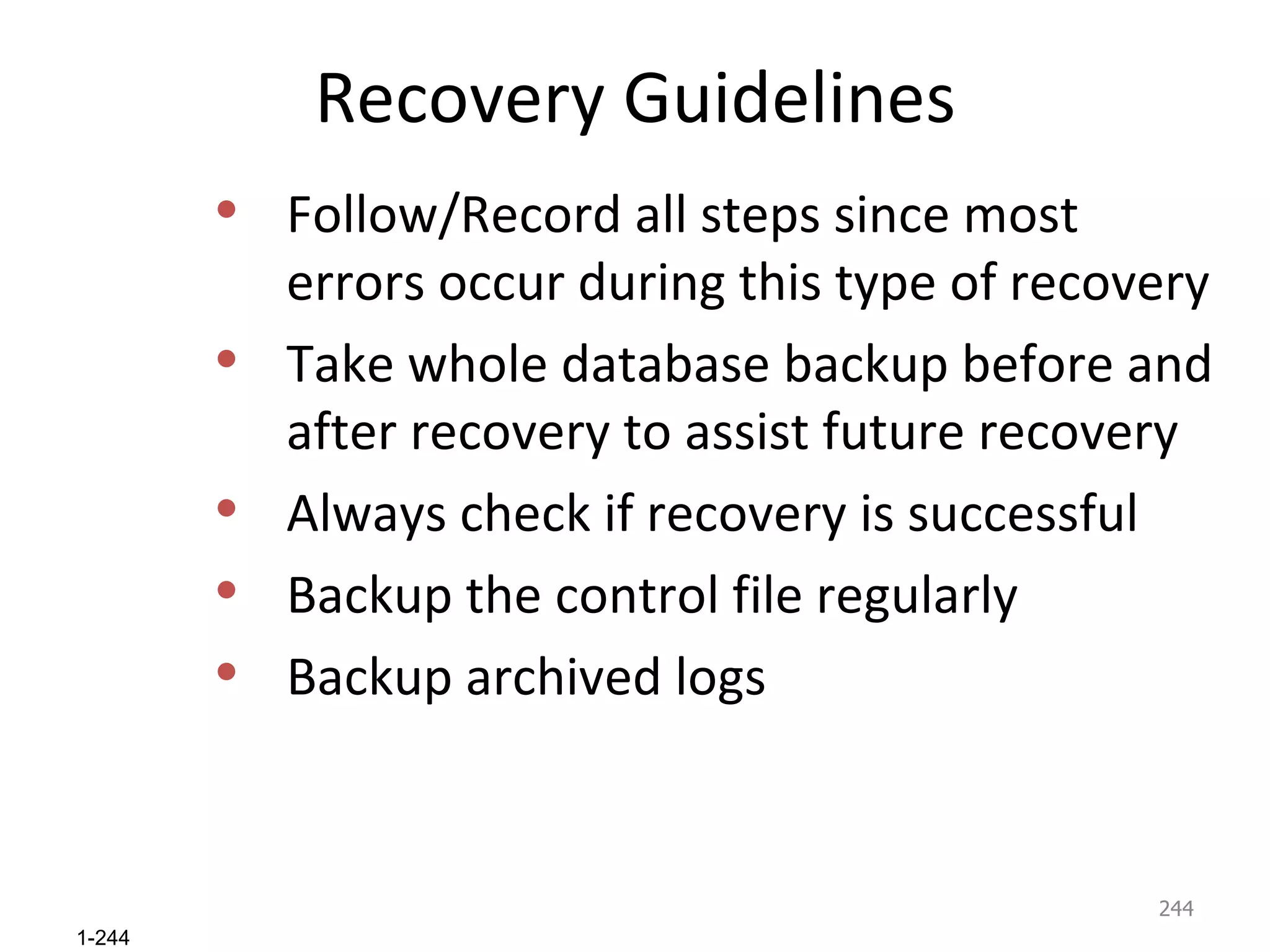 Recovery Guidelines Follow/Record all steps since most errors occur during this type of recovery Take whole database backup before and after recovery to assist future recovery Always check if recovery is successful Backup the control file regularly Backup archived logs 
