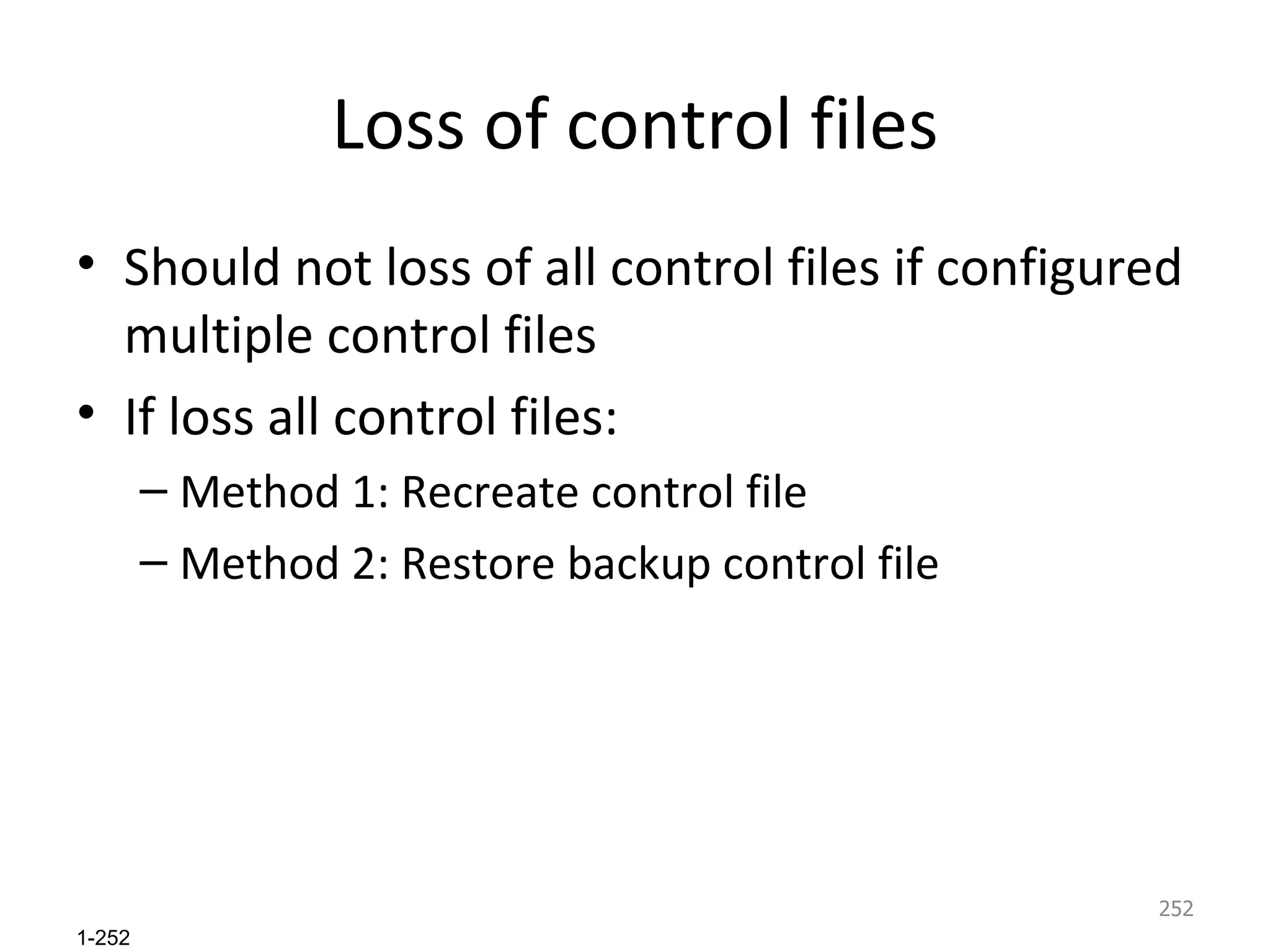 Loss of control files Should not loss of all control files if configured multiple control files If loss all control files: Method 1: Recreate control file Method 2: Restore backup control file 