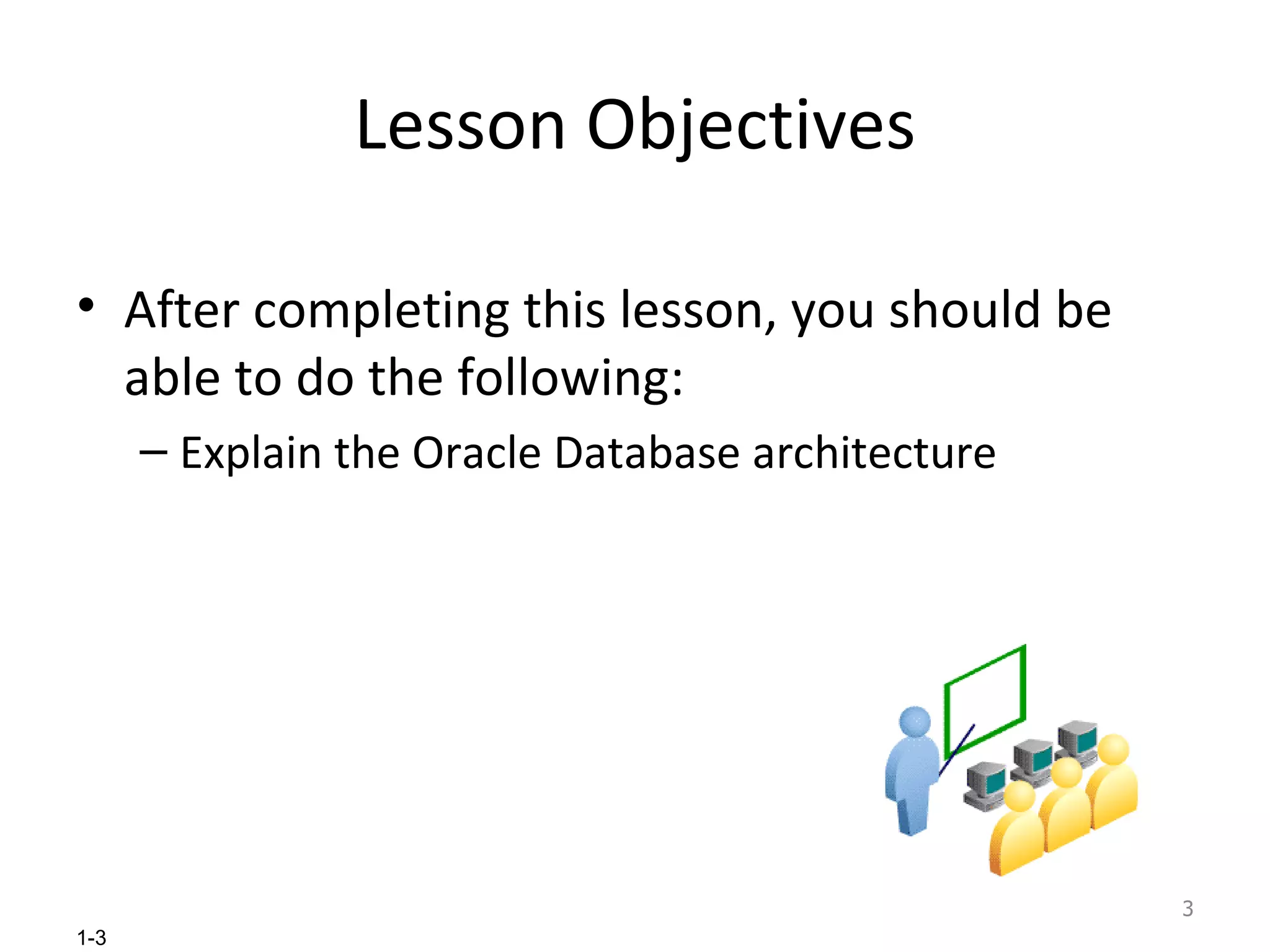 Lesson Objectives After completing this lesson, you should be able to do the following: Explain the Oracle Database architecture 