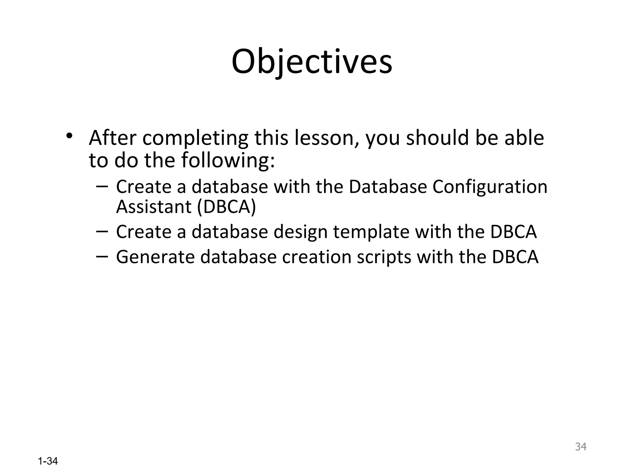 Objectives After completing this lesson, you should be able to do the following: Create a database with the Database Configuration Assistant (DBCA) Create a database design template with the DBCA Generate database creation scripts with the DBCA 