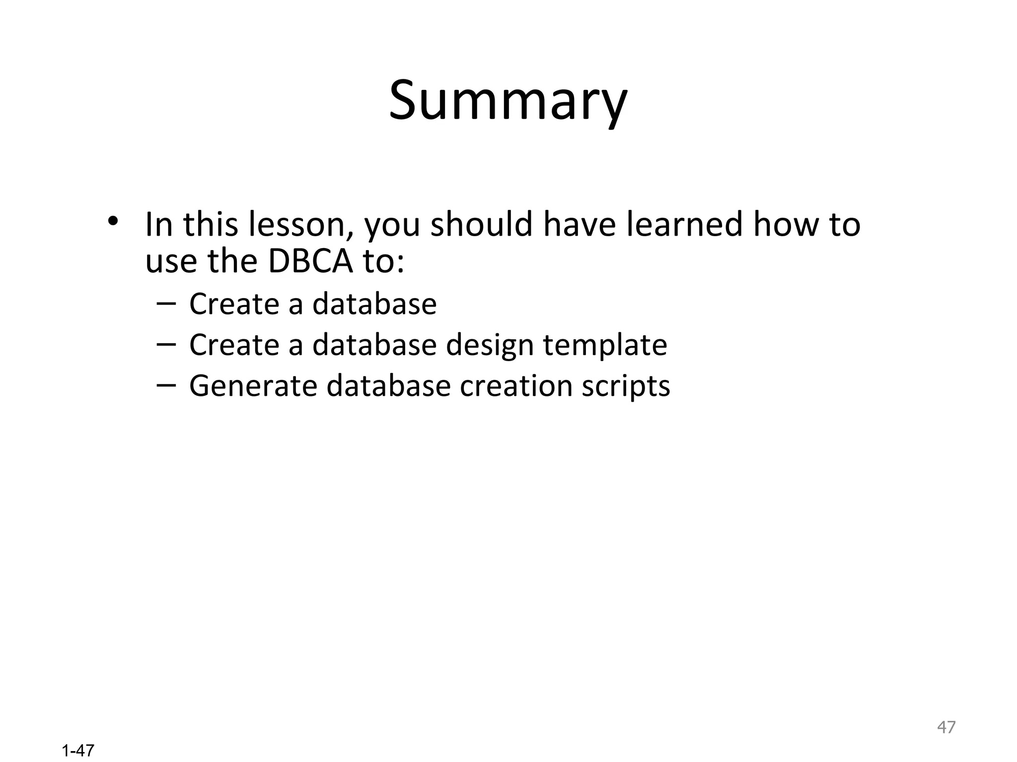 Summary In this lesson, you should have learned how to use the DBCA to: Create a database Create a database design template  Generate database creation scripts 