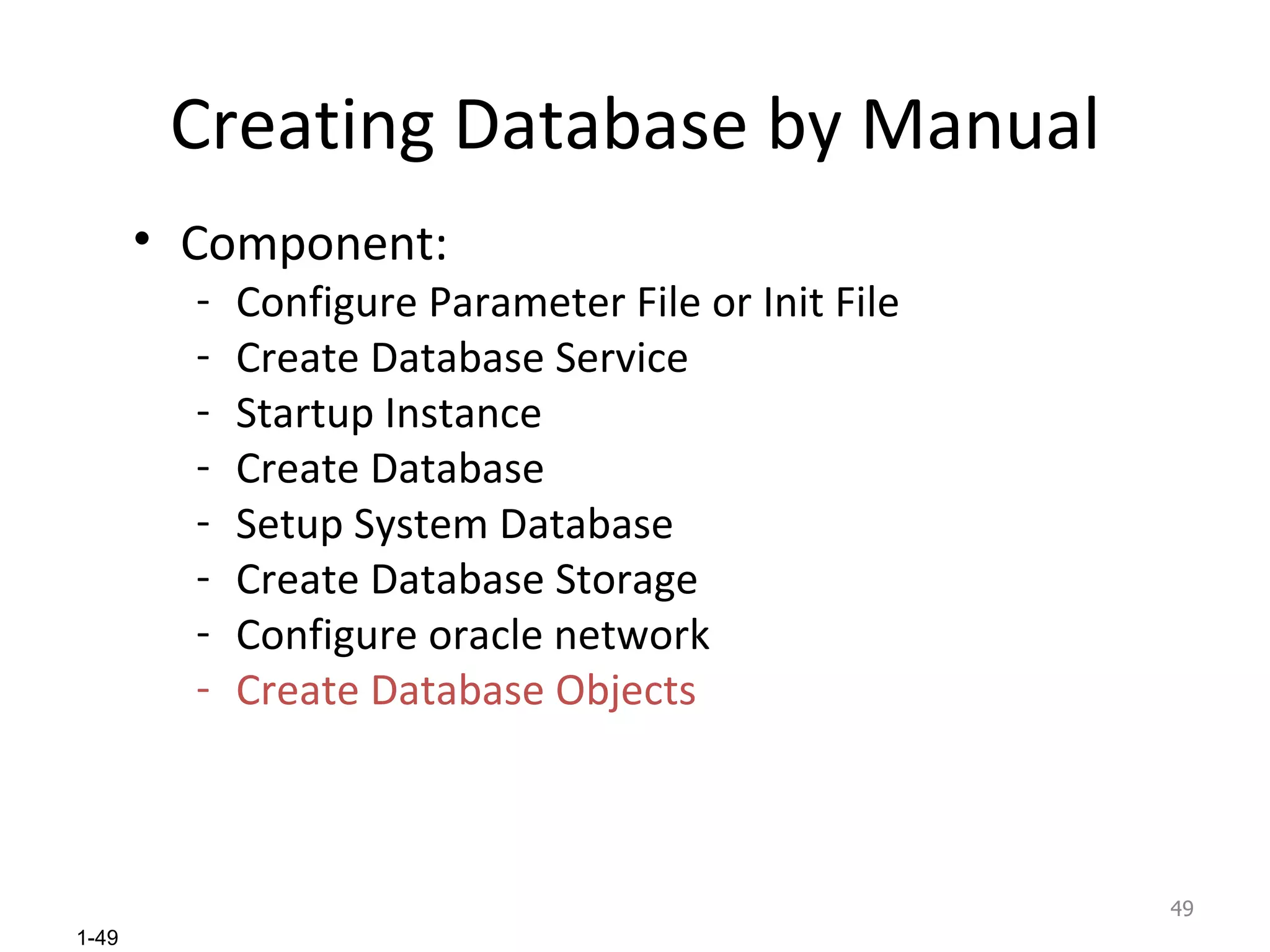 Creating Database by Manual Component: Configure Parameter File or Init File Create Database Service Startup Instance Create Database  Setup System Database Create Database Storage Configure oracle network Create Database Objects 