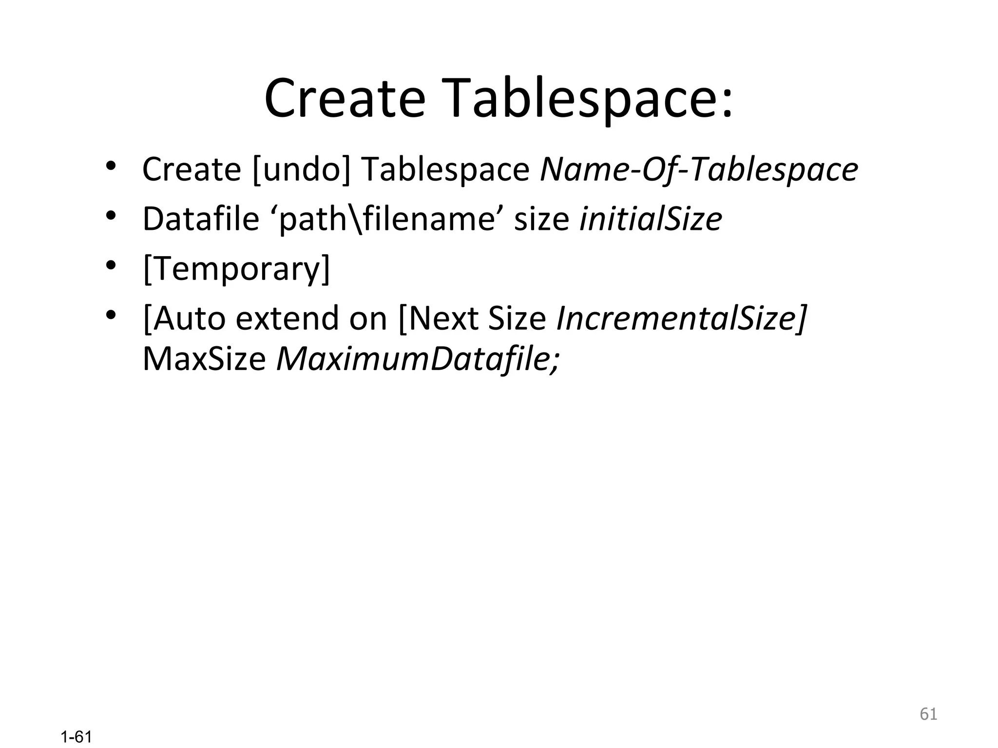 Create Tablespace: Create [undo] Tablespace  Name-Of-Tablespace Datafile ‘path\filename’ size  initialSize   [Temporary] [Auto extend on [Next Size  IncrementalSize]  MaxSize  MaximumDatafile; 
