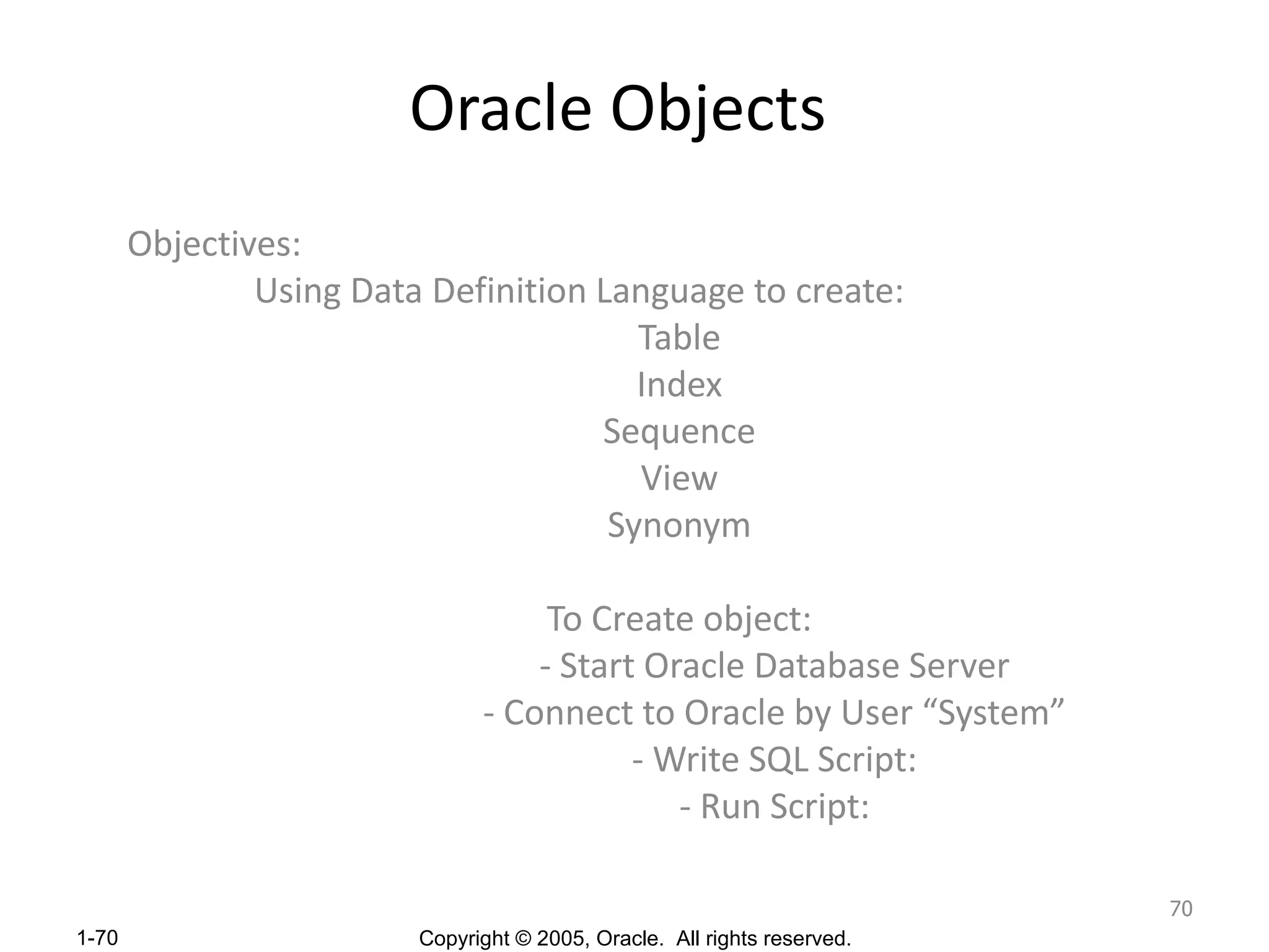 Oracle Objects Objectives: Using Data Definition Language to create: Table Index Sequence View Synonym To Create object: - Start Oracle Database Server - Connect to Oracle by User “System” - Write SQL Script: - Run Script: 