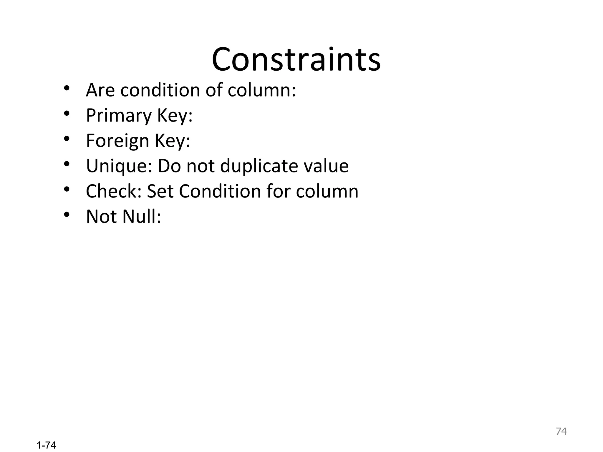 Constraints Are condition of column: Primary Key: Foreign Key: Unique: Do not duplicate value Check: Set Condition for column  Not Null: 