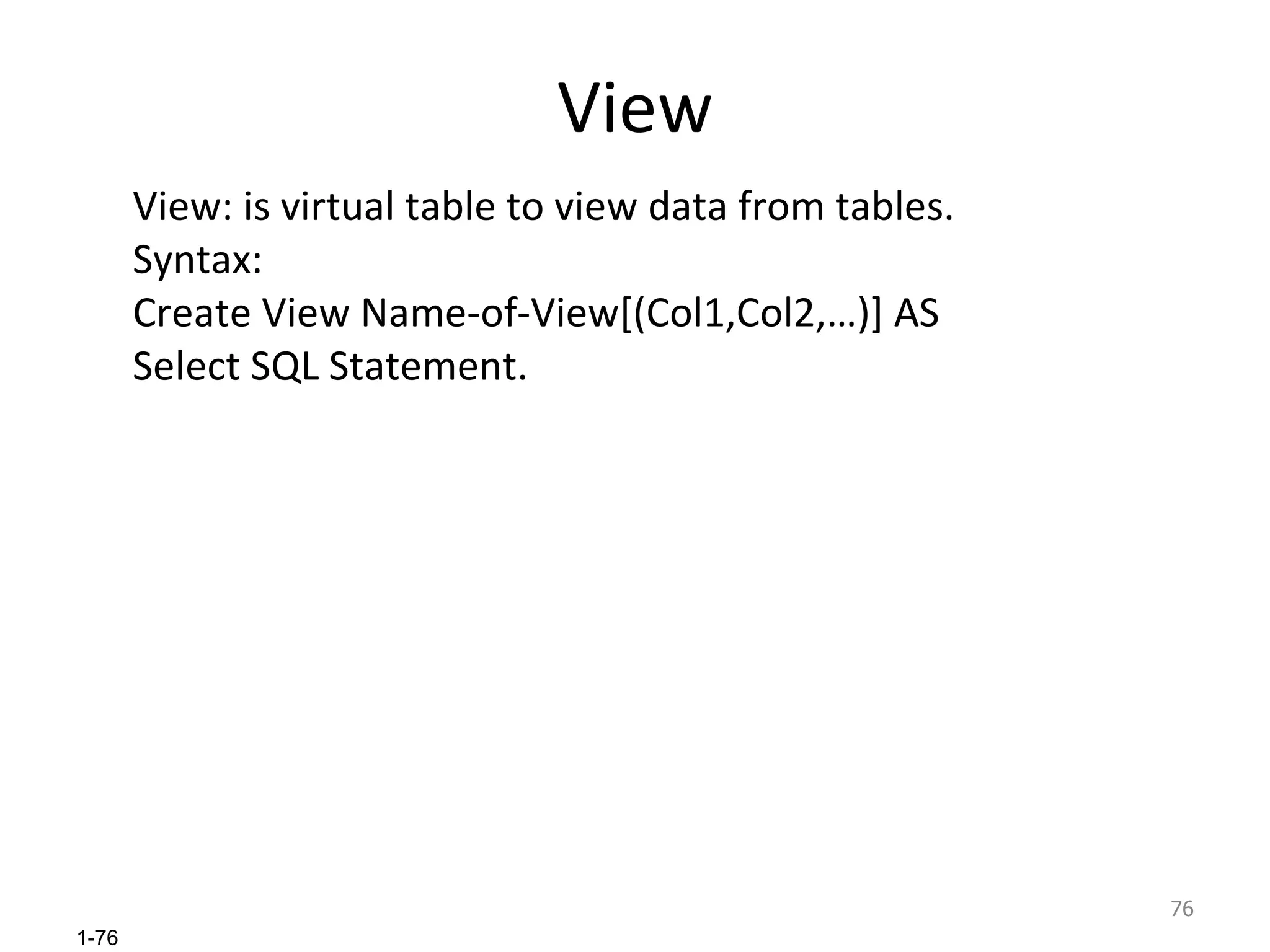 View View: is virtual table to view data from tables. Syntax:  Create View Name-of-View[(Col1,Col2,…)] AS  Select SQL Statement. 