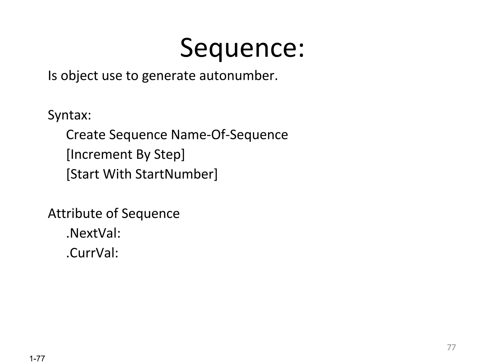 Sequence: Is object use to generate autonumber. Syntax: Create Sequence Name-Of-Sequence [Increment By Step] [Start With StartNumber] Attribute of Sequence .NextVal:  .CurrVal:  