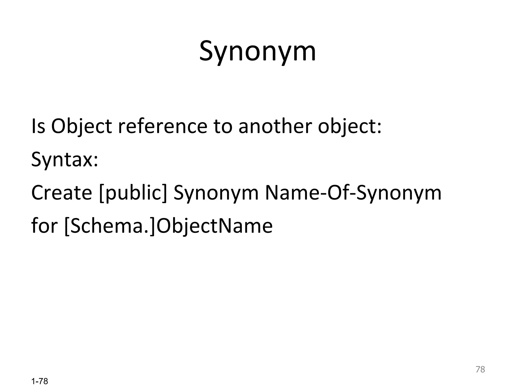 Synonym Is Object reference to another object: Syntax: Create [public] Synonym Name-Of-Synonym for [Schema.]ObjectName 