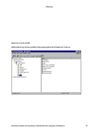 ORACLE




ORACLE NAVIGATOR

IMPLEMENTAÇÃO DA ESTRUTURA BASEADO EM INTERFACE VISUAL




Exemplo simples de Arquitetura Cliente/Servidor baseada emRedeo:p   16
 