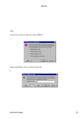 ORACLE




END;

Criar Conexão (Alias) no SQL Net e Drive ODBC32

1.




Indicar Add Database Alias, clicando no botão OK.

2.




Aba Role/Privilege                                      62
 