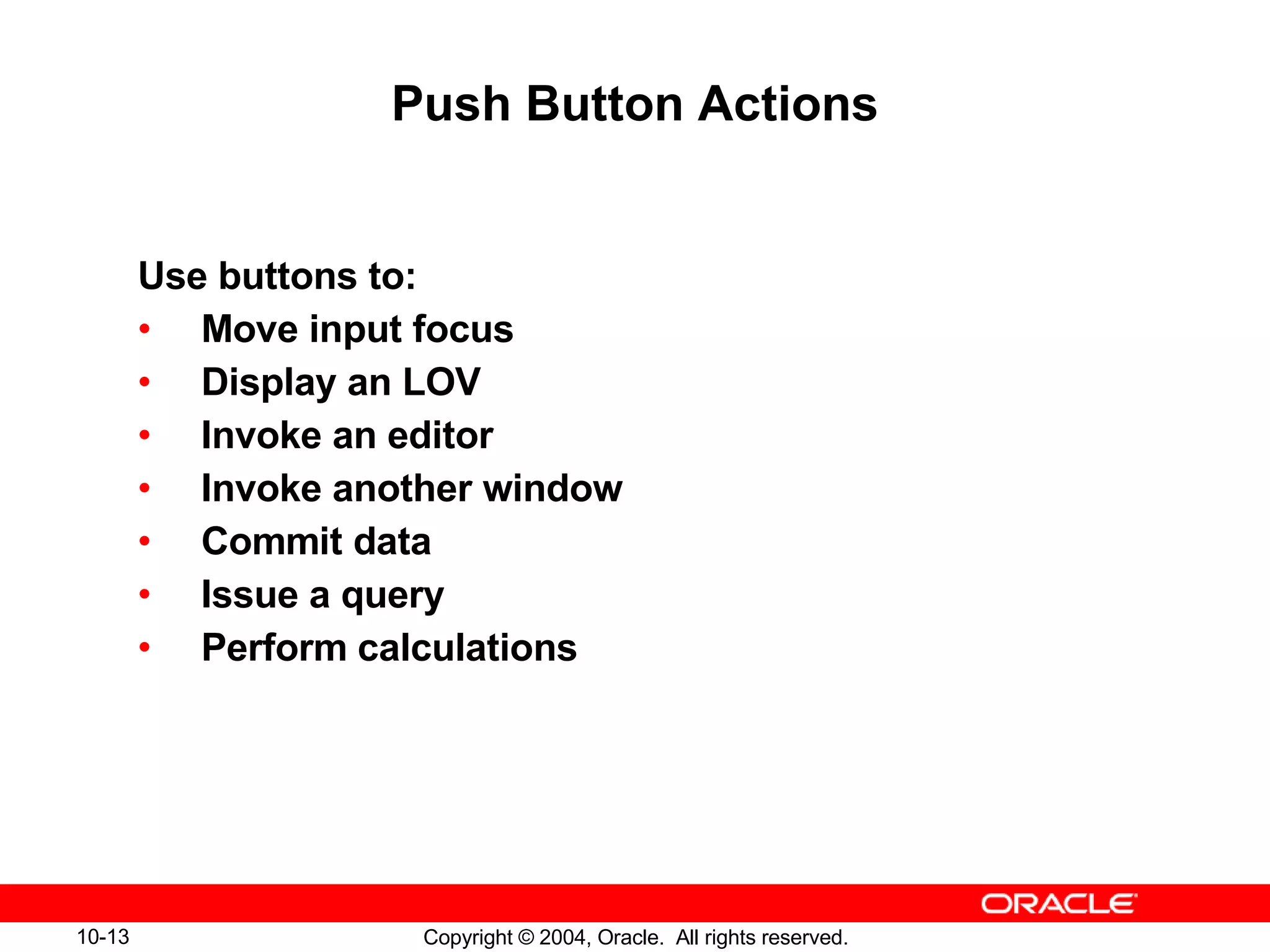 Push Button Actions Use buttons to: Move input focus Display an LOV Invoke an editor Invoke another window Commit data Issue a query Perform calculations 
