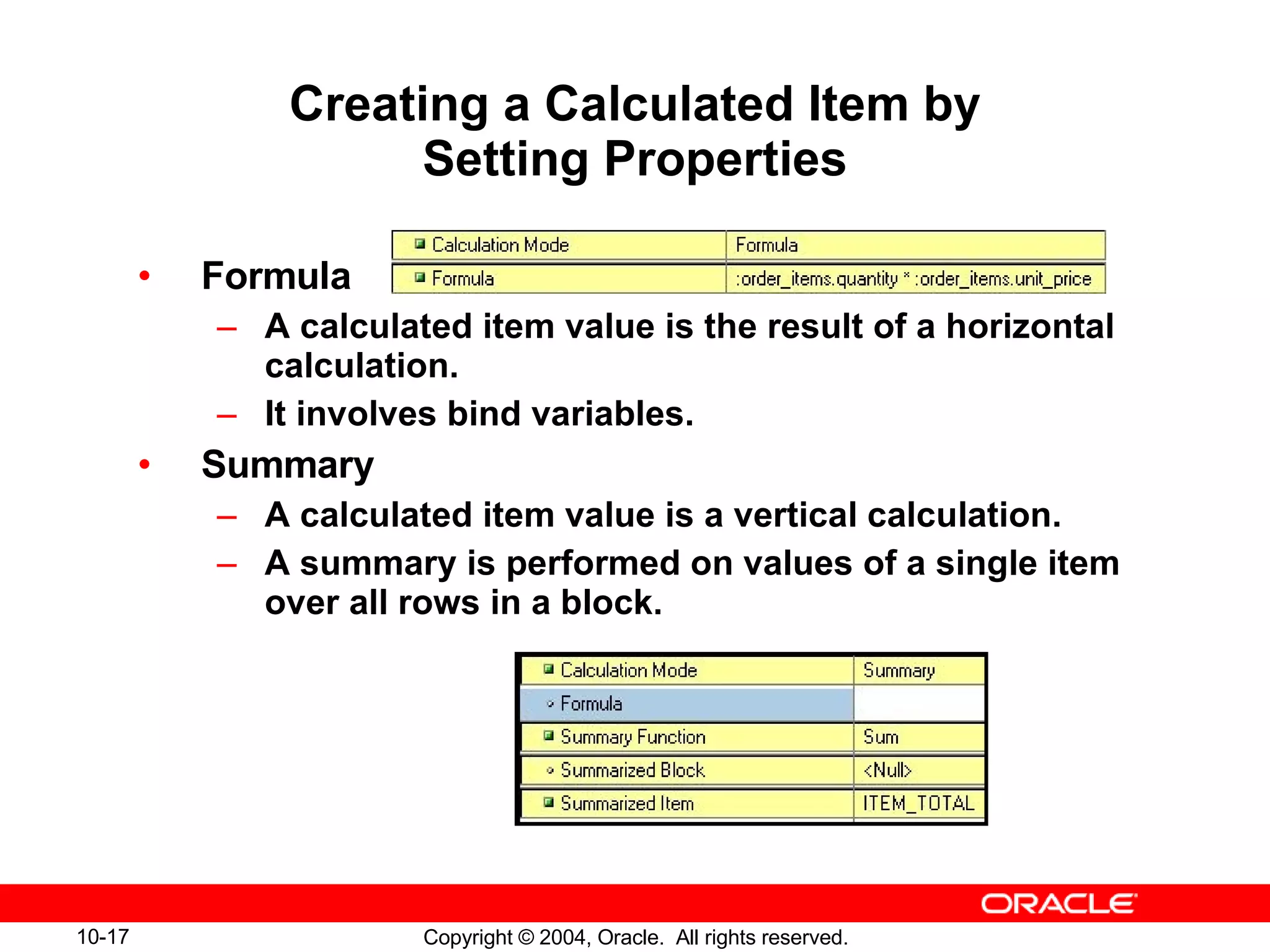 Creating a Calculated Item by Setting Properties Formula A calculated item value is the result of a horizontal calculation. It involves bind variables. Summary A calculated item value is a vertical calculation. A summary is performed on values of a single item over all rows in a block. 