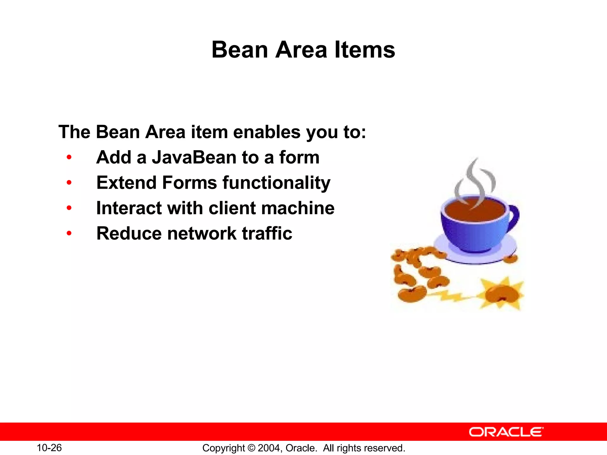 Bean Area Items The Bean Area item enables you to: Add a JavaBean to a form Extend Forms functionality Interact with client machine Reduce network traffic 