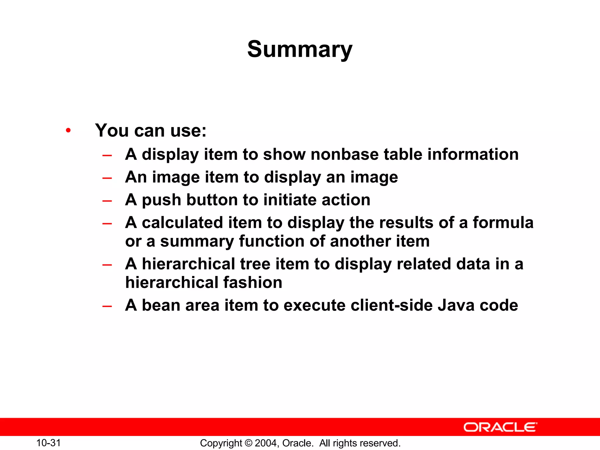 Summary You can use: A display item to show nonbase table information An image item to display an image A push button to initiate action A calculated item to display the results of a formula or a summary function of another item A hierarchical tree item to display related data in a hierarchical fashion A bean area item to execute client-side Java code 