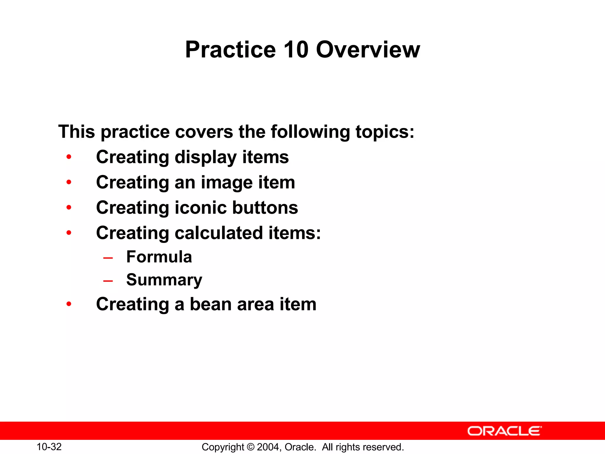 Practice 10 Overview This practice covers the following topics: Creating display items Creating an image item Creating iconic buttons Creating calculated items: Formula Summary Creating a bean area item 