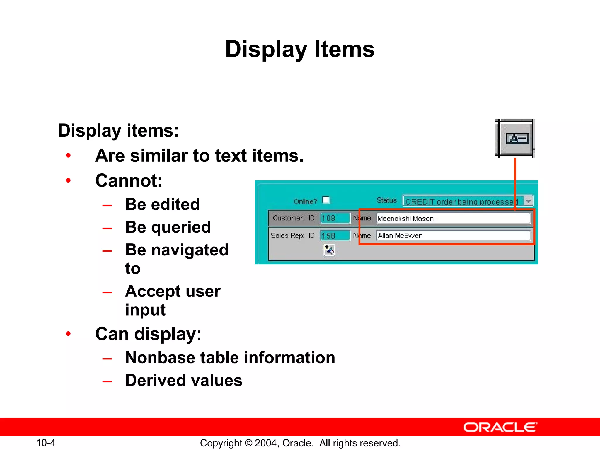 Display Items Display items: Are similar to text items. Cannot: Be edited Be queried Be navigated  to Accept user  input Can display: Nonbase table information Derived values 