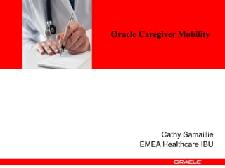 <Insert Picture Here>




                        Oracle Caregiver Mobility




                                   Cathy Samaillie
                               EMEA Healthcare IBU
 
