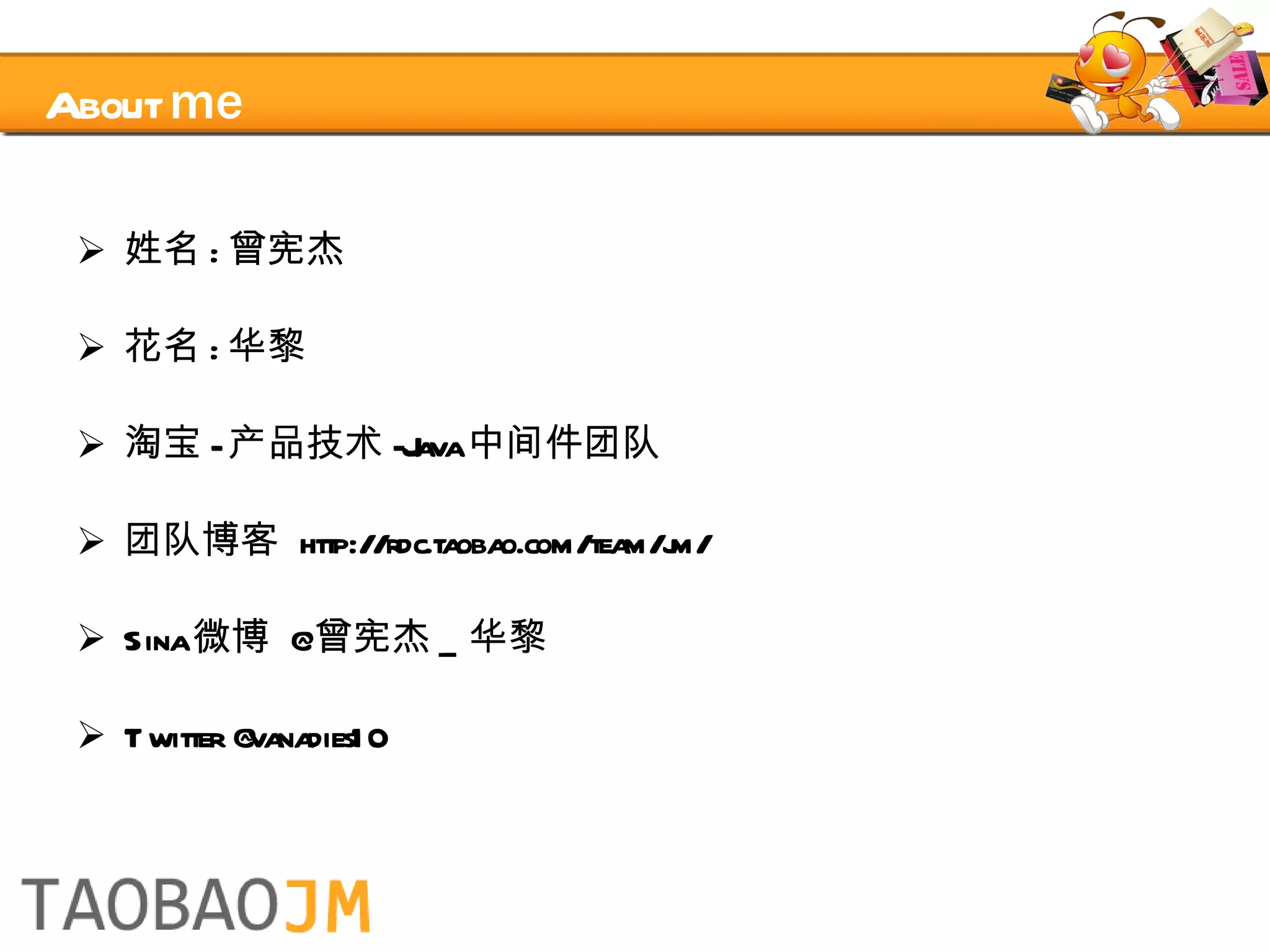 About  me 姓名 : 曾宪杰 花名 : 华黎 淘宝 - 产品技术 -Java 中间件团队 团队博客  http://rdc.taobao.com/team/jm/ Sina 微博  @ 曾宪杰 _ 华黎 Twitter @vanadies10 