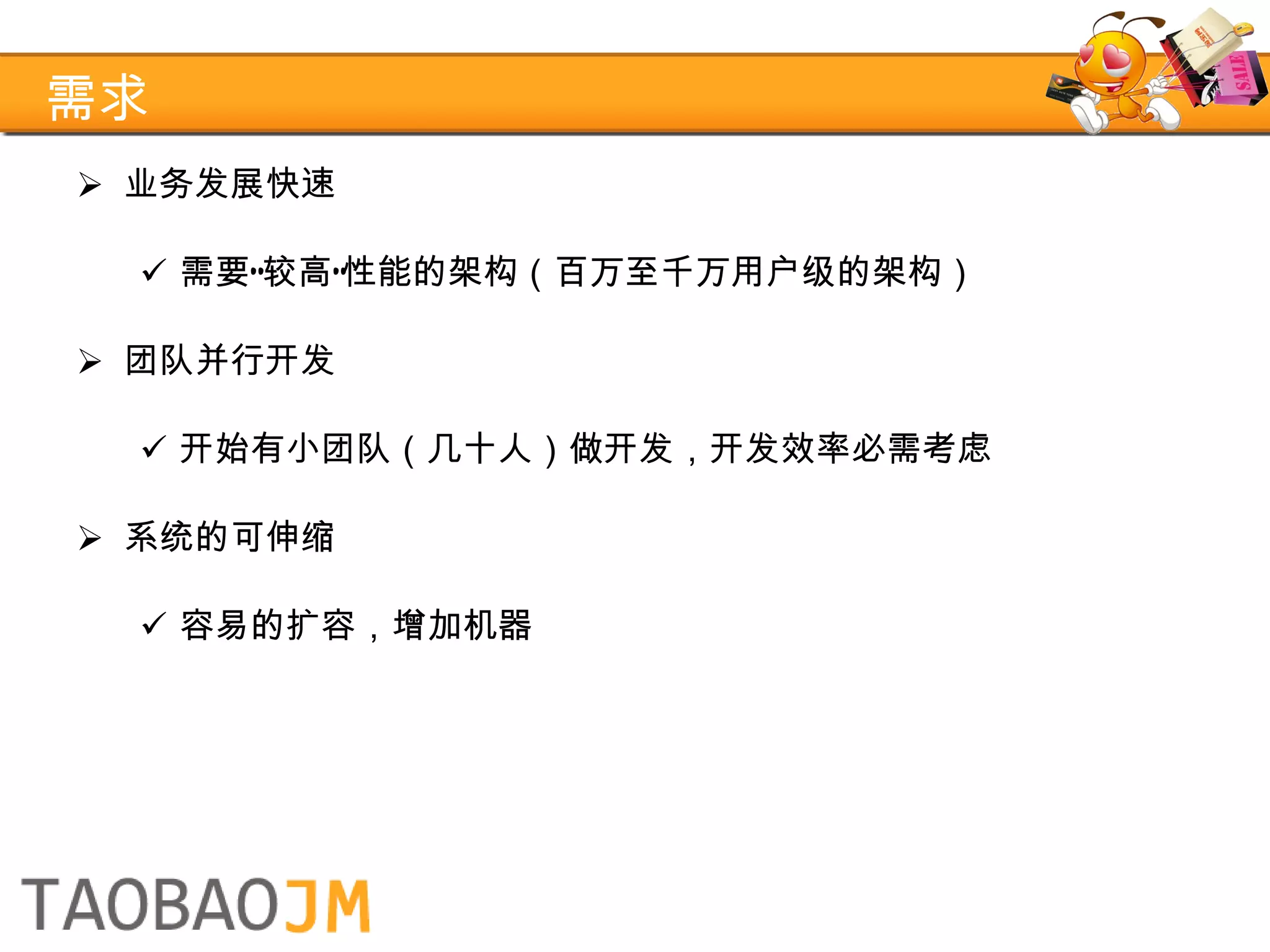 需求 业务发展快速 需要“较高”性能的架构（百万至千万用户级的架构） 团队并行开发 开始有小团队（几十人）做开发，开发效率必需考虑 系统的可伸缩 容易的扩容，增加机器 