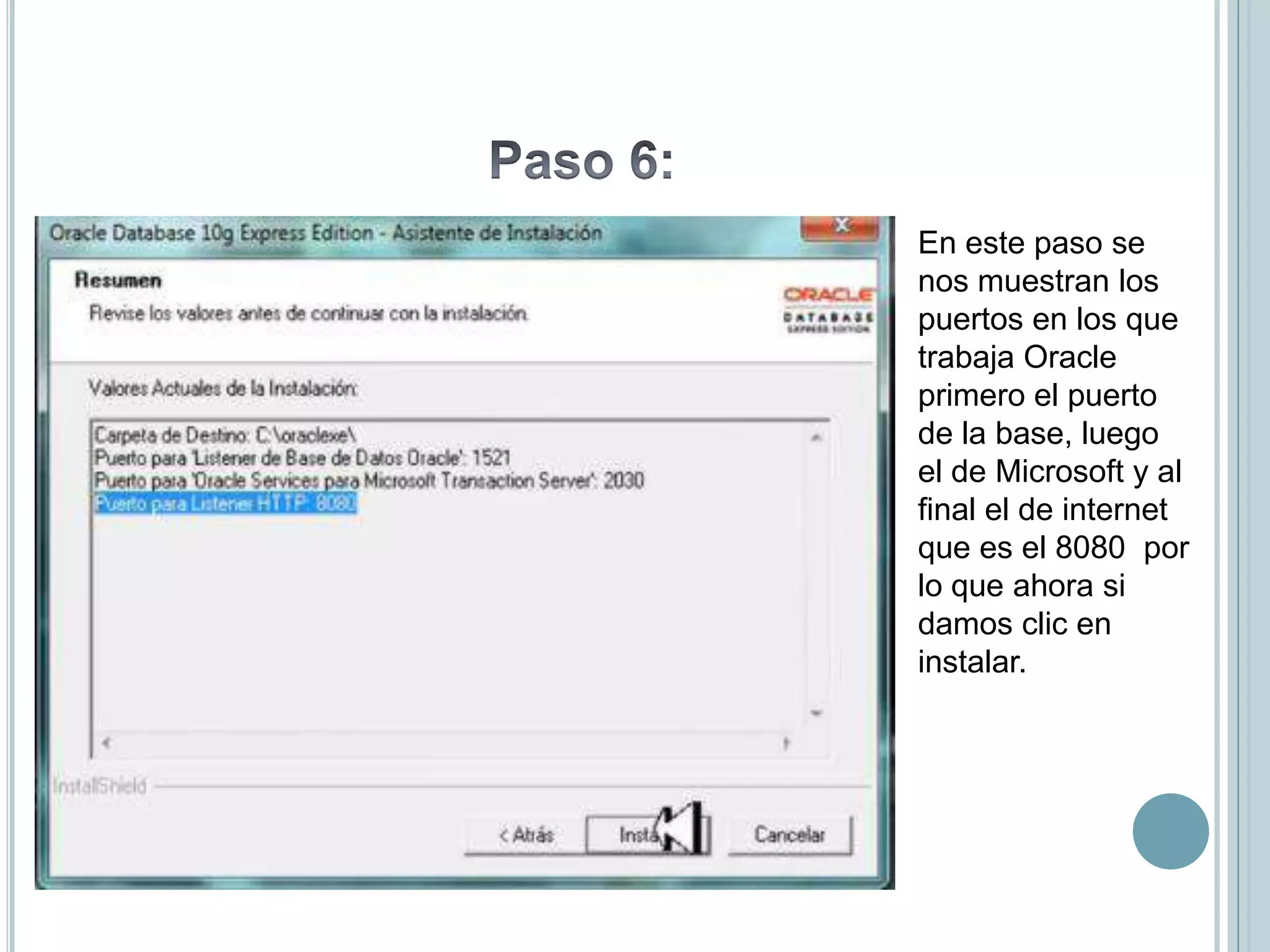 En este paso se
nos muestran los
puertos en los que
trabaja Oracle
primero el puerto
de la base, luego
el de Microsoft y al
final el de internet
que es el 8080 por
lo que ahora si
damos clic en
instalar.
 