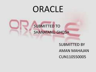 ORACLE
SUBMITTED TO
SHANATANU GHOSH

          SUBMITTED BY
          AMAN MAHAJAN
          CUN110550005
 