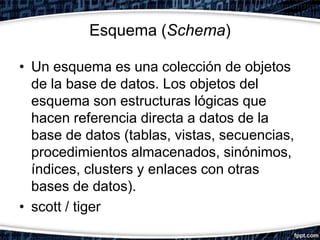 Esquema (Schema)

• Un esquema es una colección de objetos
  de la base de datos. Los objetos del
  esquema son estructura...