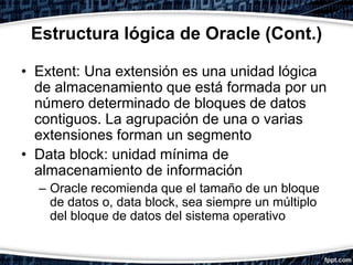 Estructura física de Oracle
• Datafile: archivos físicos en los que se
  almacenan los objetos que forman parte de
  un ta...