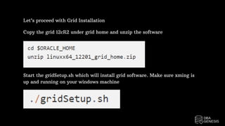 Let’s proceed with Grid Installation
Copy the grid 12cR2 under grid home and unzip the software
Start the gridSetup.sh which will install grid software. Make sure xming is
up and running on your windows machine
 