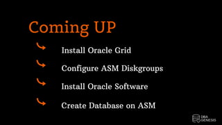 Install Oracle Grid
Configure ASM Diskgroups
Install Oracle Software
Create Database on ASM
Coming UP
 