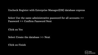 Uncheck Register with Enterprise Manager(EM) database express
Select Use the same administrative password for all accounts >>
Password >> Confirm Password Next
Click on Yes
Select Create the database >> Next
Click on Finish
 