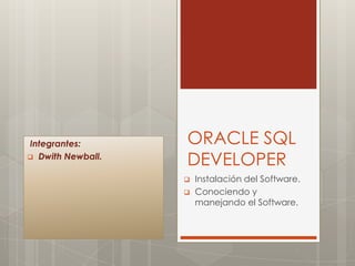 Integrantes:       ORACLE SQL
 Dwith Newball.
                   DEVELOPER
                      Instalación del Software.
                      Conociendo y
                       manejando el Software.
 