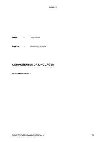 LONG − Longo inteiro
ROWID − Identificador de linha
COMPONENTES DA LINGUAGEM
ESTRUTURAS DE CONTROLE
ORACLE
COMPONENTES DA LINGUAGEMo:p 75
 