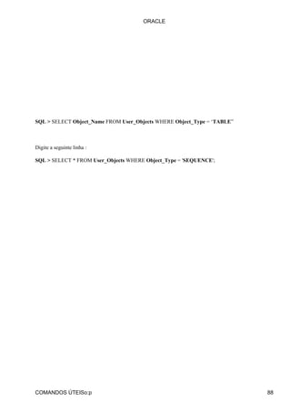 SQL > SELECT Object_Name FROM User_Objects WHERE Object_Type = ‘TABLE”
Digite a seguinte linha :
SQL > SELECT * FROM User_Objects WHERE Object_Type = 'SEQUENCE';
ORACLE
COMANDOS ÚTEISo:p 88
 