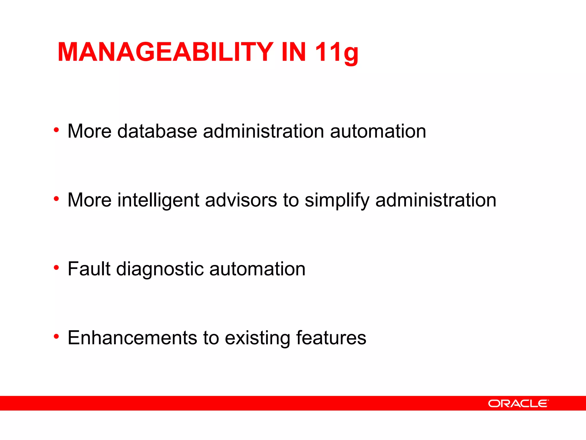 MANAGEABILITY IN 11g
• More database administration automation
• More intelligent advisors to simplify administration
• Fault diagnostic automation
• Enhancements to existing features
 